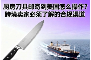 廚房刀具郵寄到美國怎么操作？跨境賣家必須了解的合規(guī)渠道